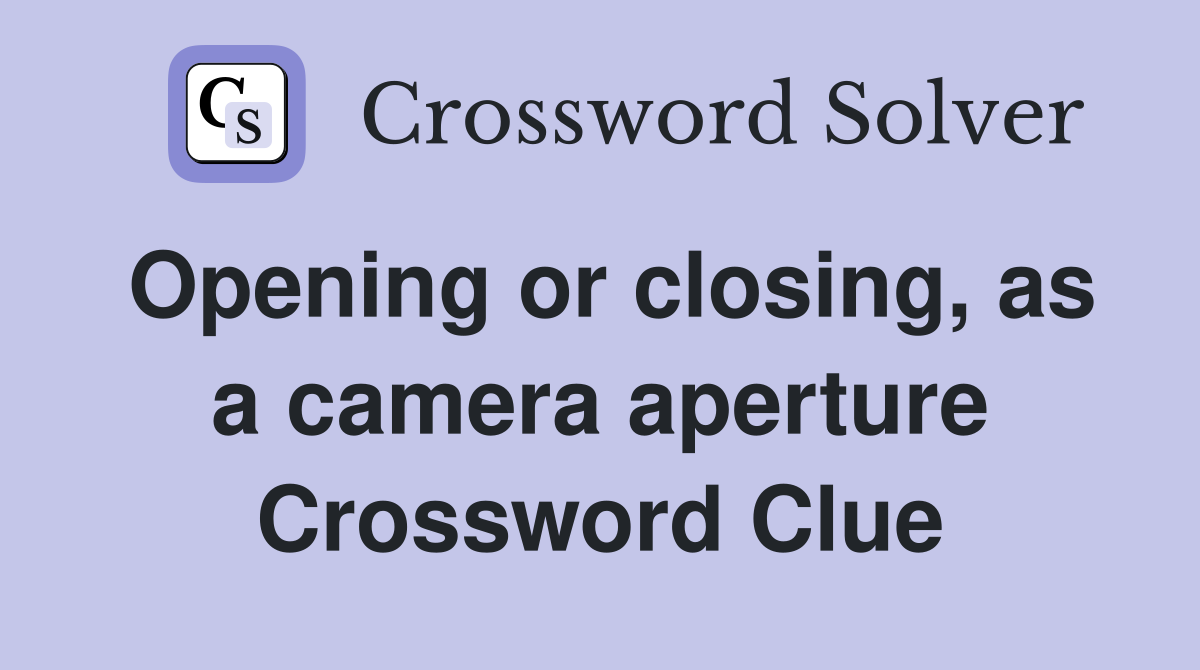 Opening or closing, as a camera aperture Crossword Clue