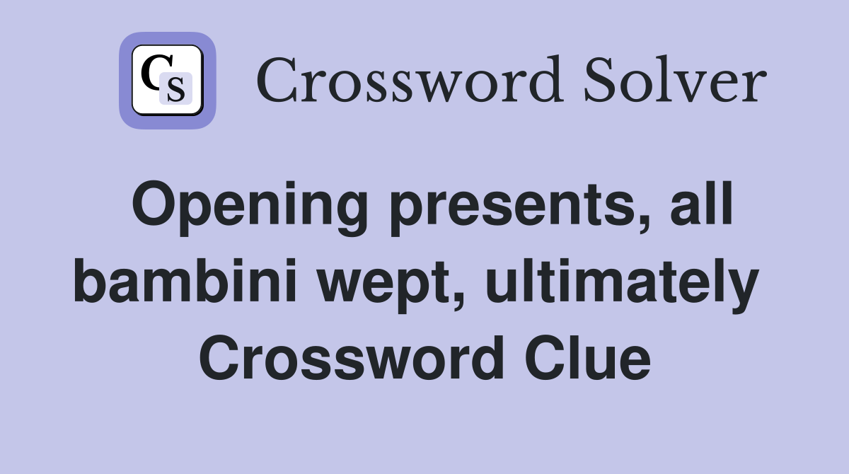 Opening presents, all bambini wept, ultimately  Crossword Clue