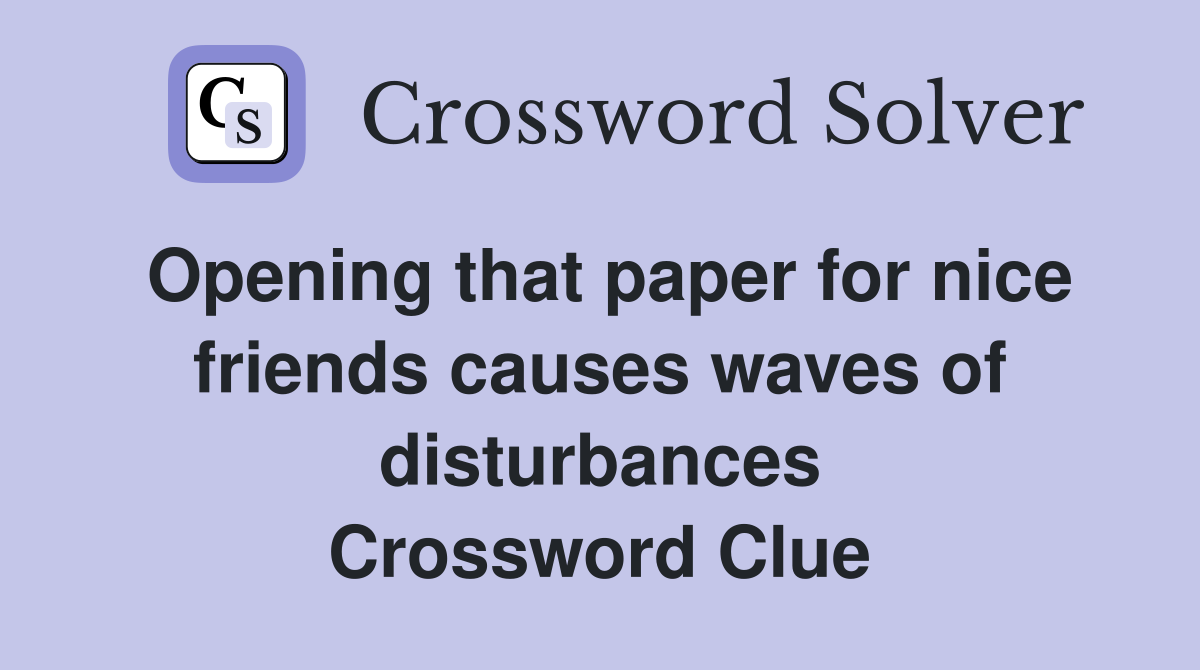 Opening that paper for nice friends causes waves of disturbances Crossword Clue
