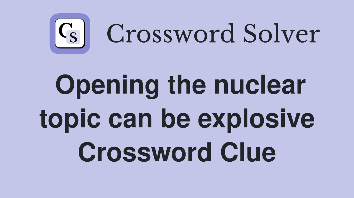 Opening the nuclear topic can be explosive Crossword Clue