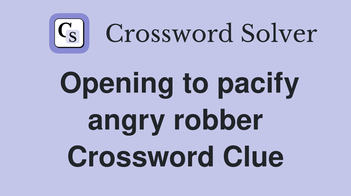 Opening to pacify angry robber Crossword Clue
