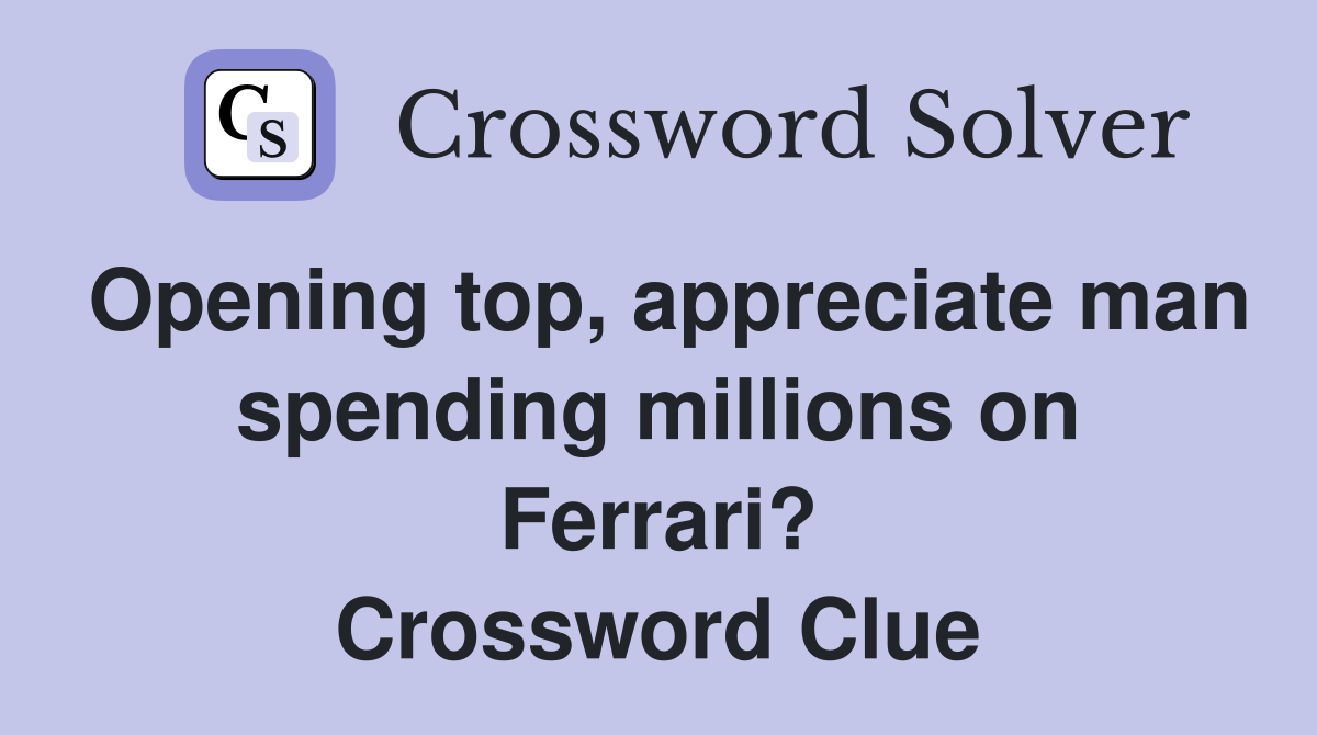 Opening top, appreciate man spending millions on Ferrari? Crossword Clue