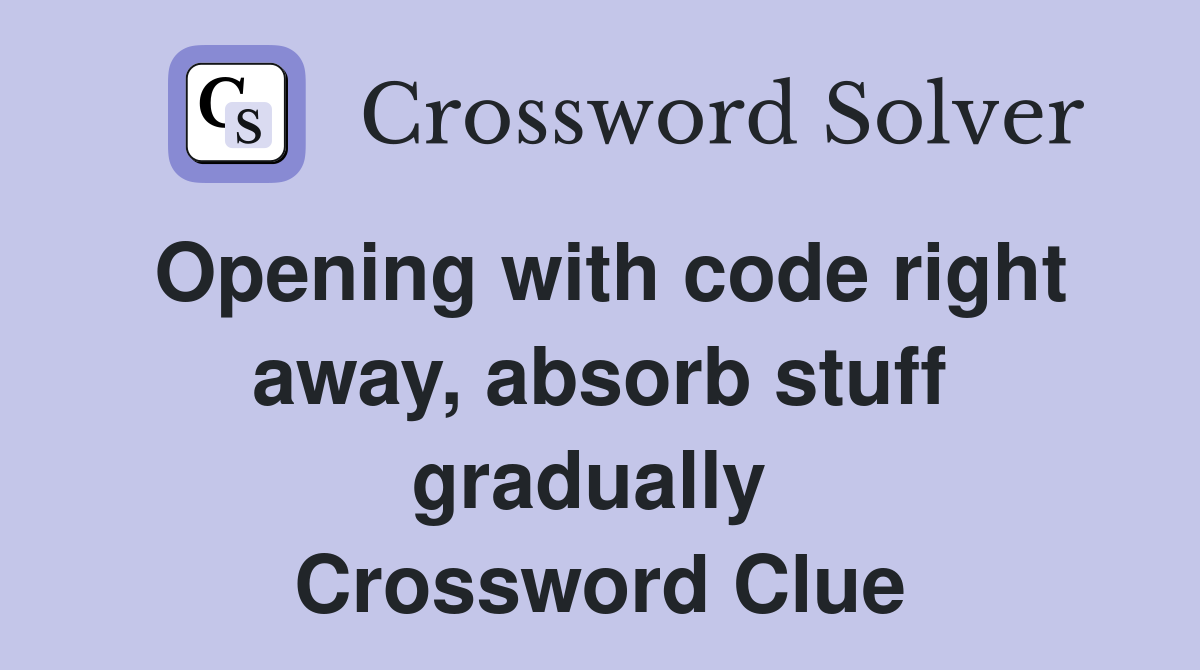 Opening with code right away, absorb stuff gradually  Crossword Clue