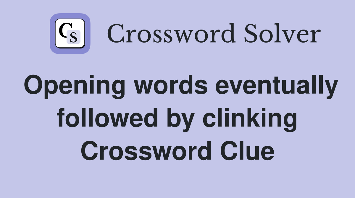 Opening words eventually followed by clinking Crossword Clue