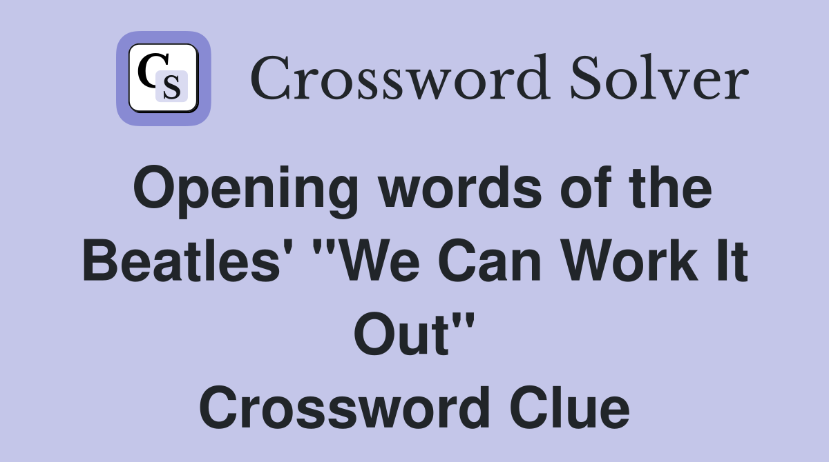 Opening words of the Beatles' "We Can Work It Out" Crossword Clue