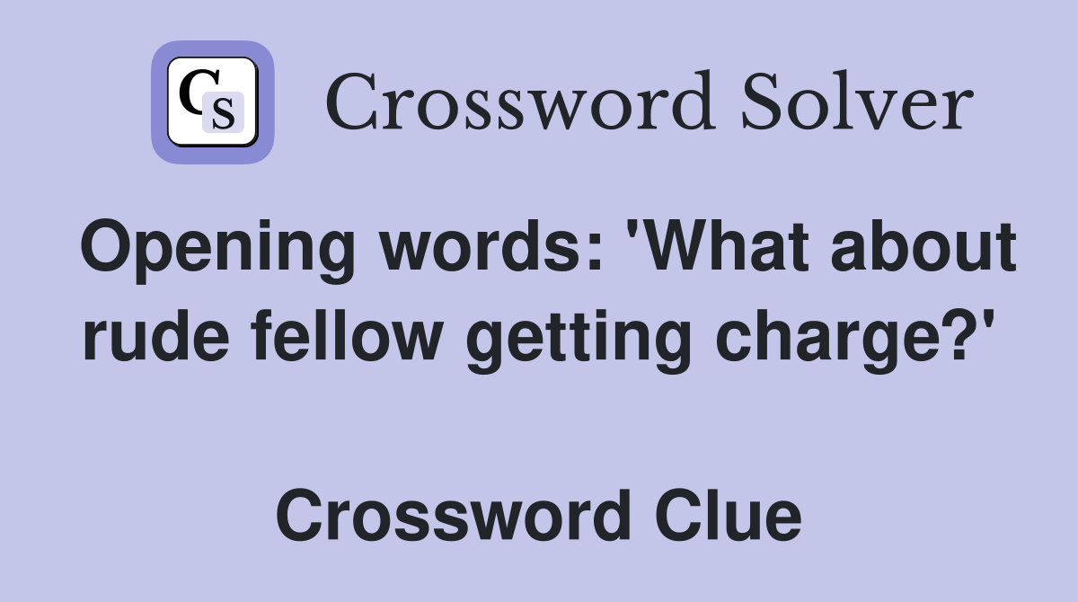 Opening words: 'What about rude fellow getting charge?'  Crossword Clue