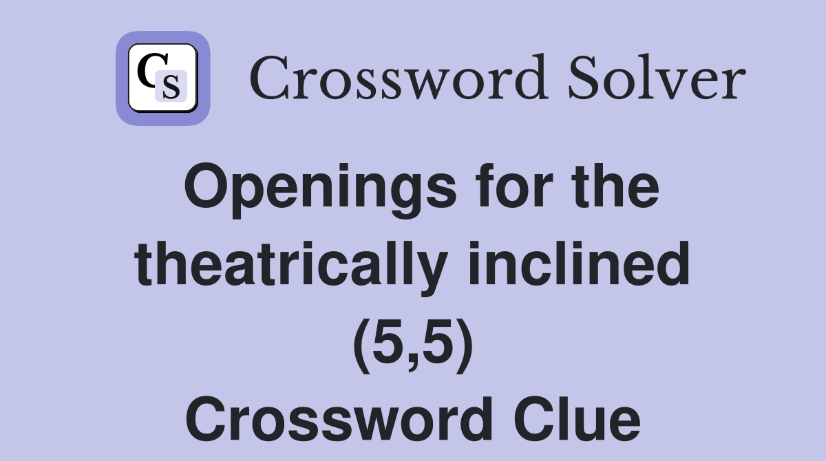 Openings for the theatrically inclined (5,5) Crossword Clue