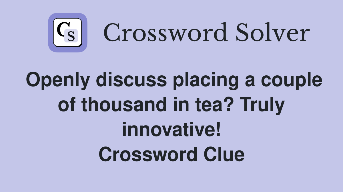 Openly discuss placing a couple of thousand in tea? Truly innovative! Crossword Clue
