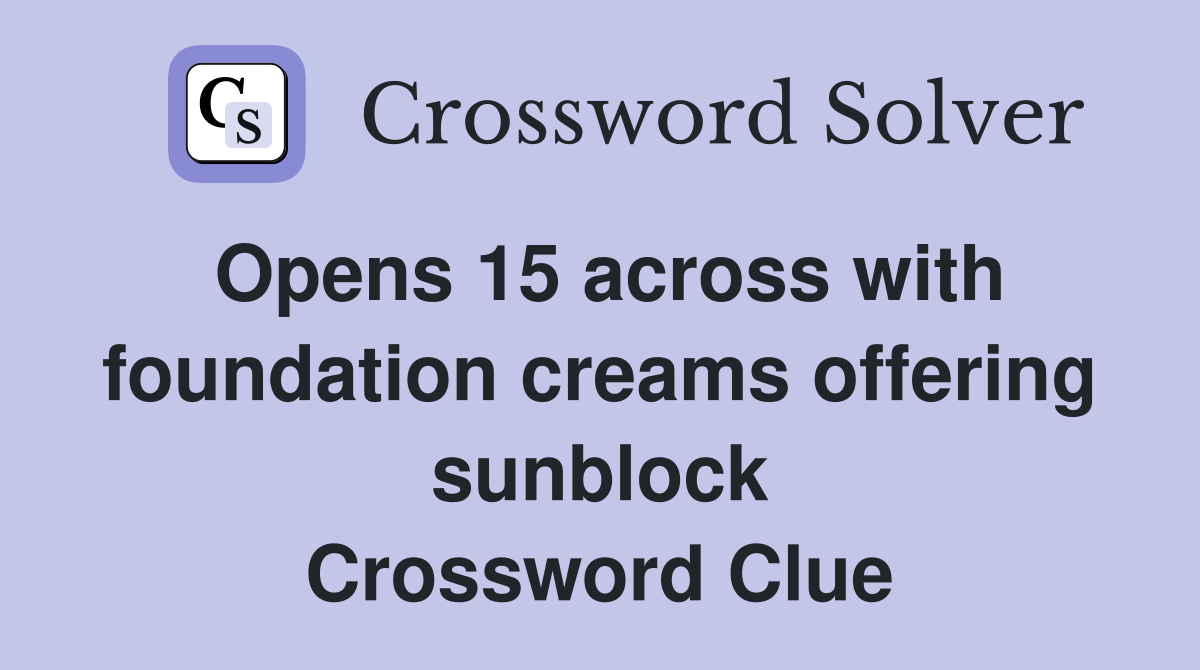 Opens 15 across with foundation creams offering sunblock Crossword Clue