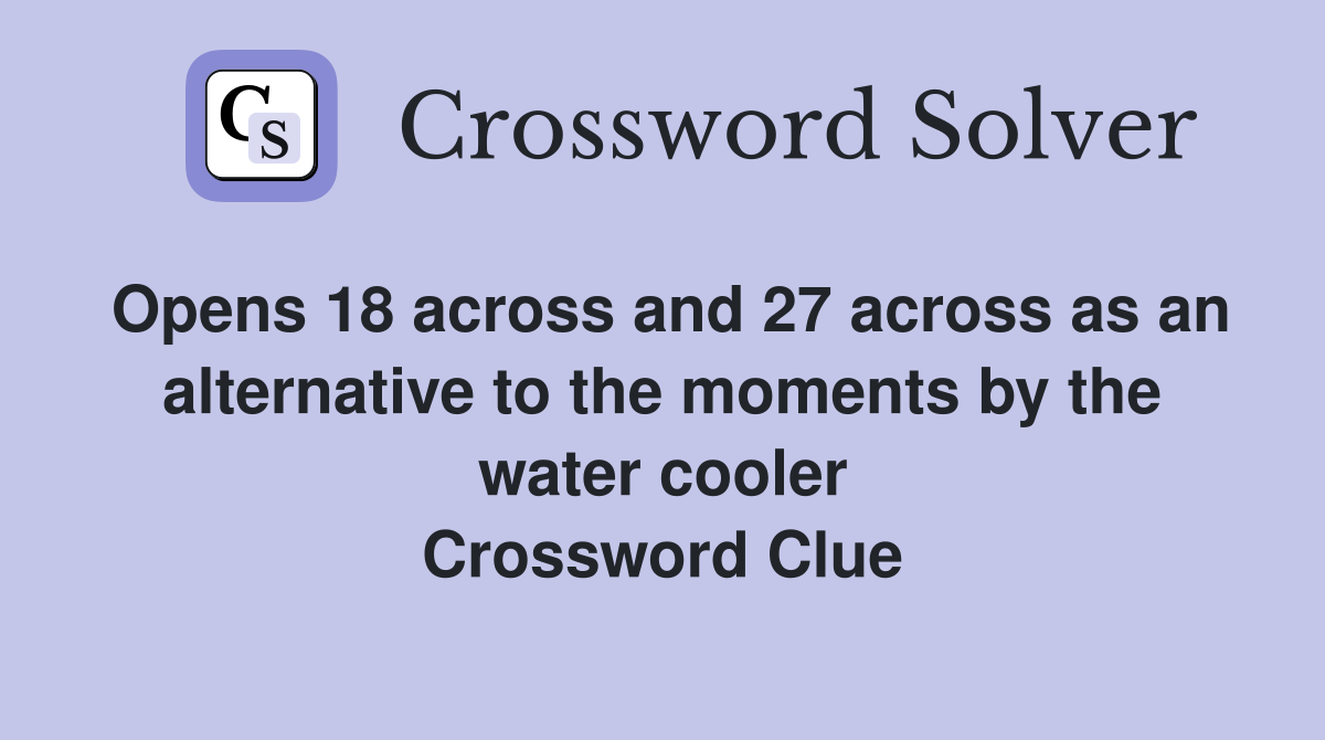 Opens 18 across and 27 across as an alternative to the moments by the water cooler Crossword Clue