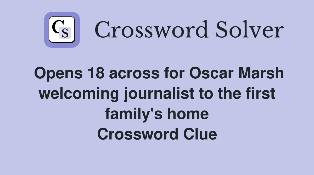 Opens 18 across for Oscar Marsh welcoming journalist to the first family's home Crossword Clue