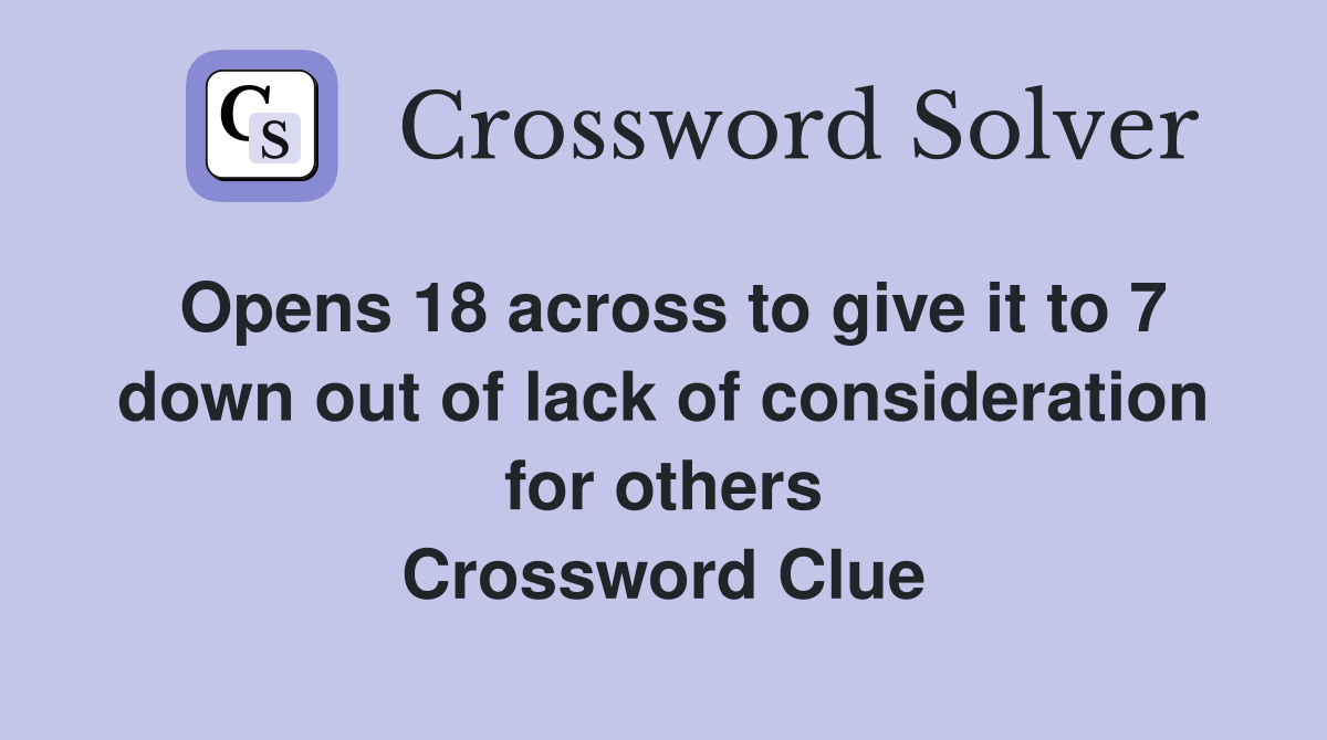 Opens 18 across to give it to 7 down out of lack of consideration for others Crossword Clue