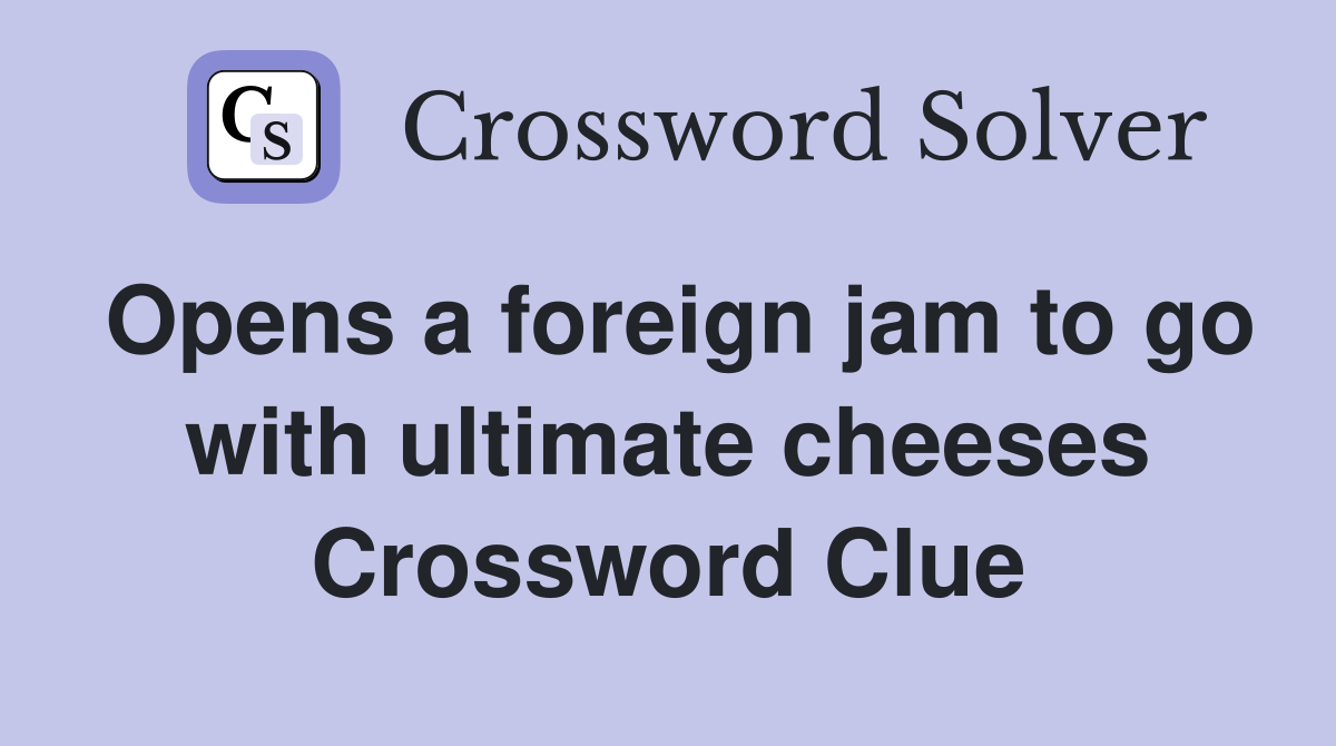 Opens a foreign jam to go with ultimate cheeses Crossword Clue