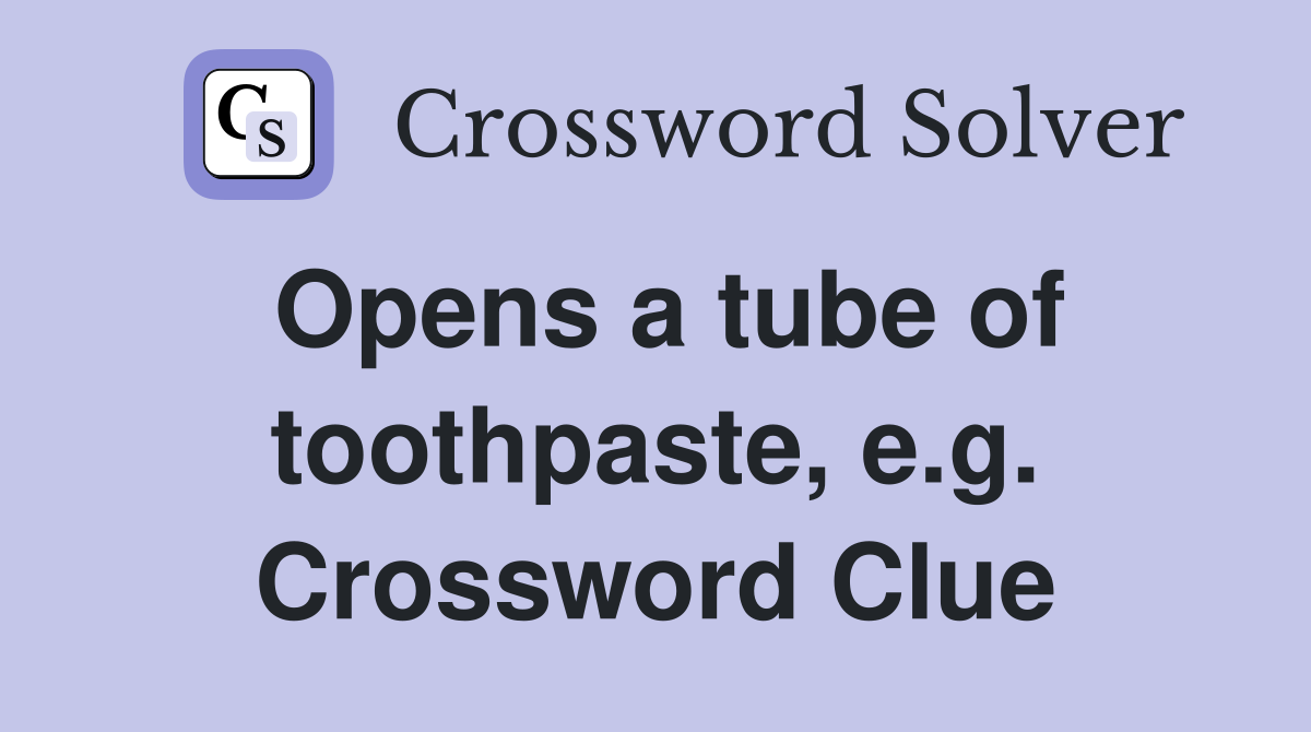 Opens a tube of toothpaste, e.g. Crossword Clue