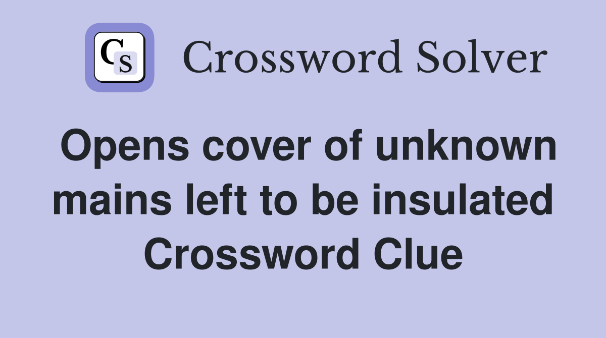 Opens cover of unknown mains left to be insulated Crossword Clue
