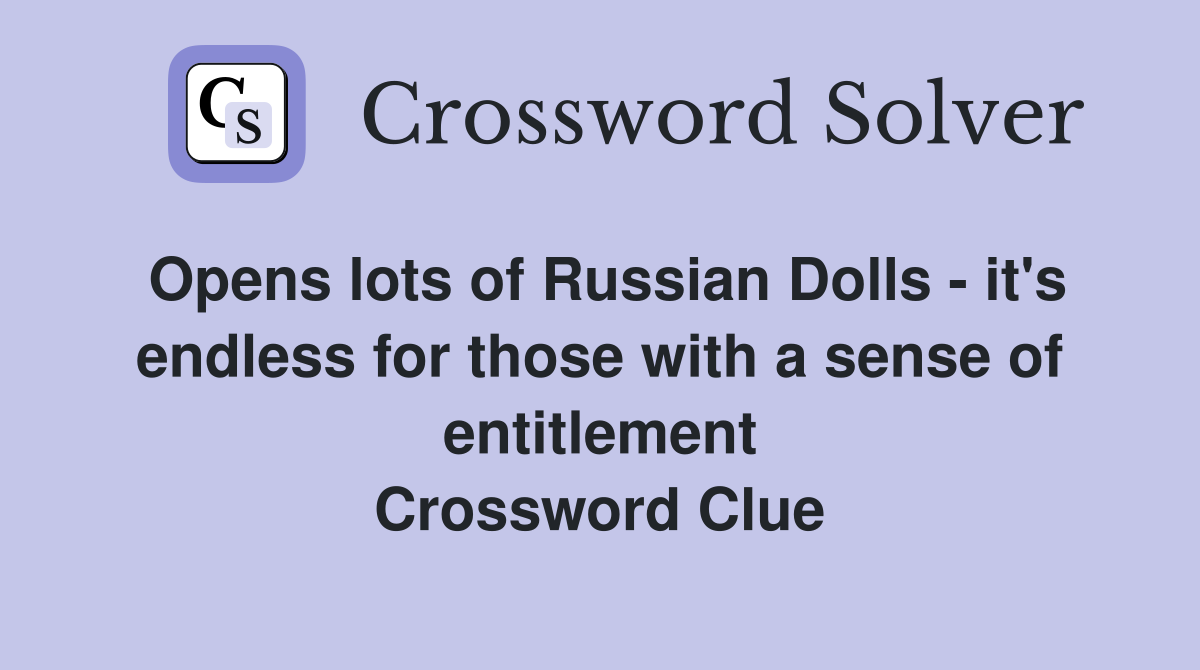 Opens lots of Russian Dolls - it's endless for those with a sense of entitlement Crossword Clue