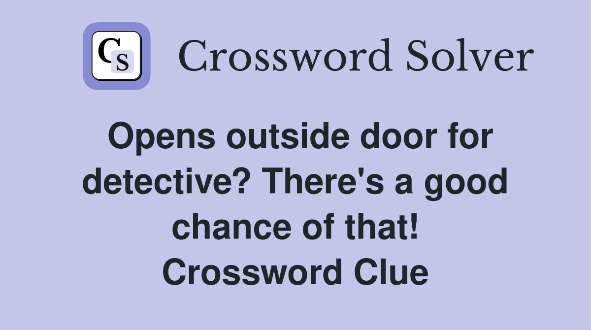 Opens outside door for detective? There's a good chance of that! Crossword Clue