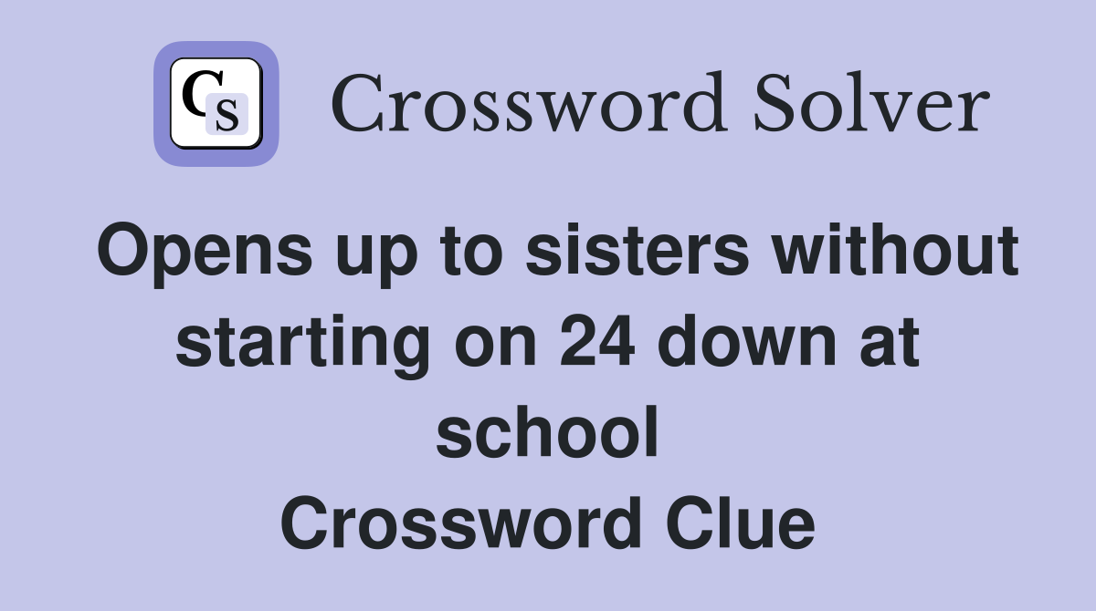 Opens up to sisters without starting on 24 down at school Crossword Clue