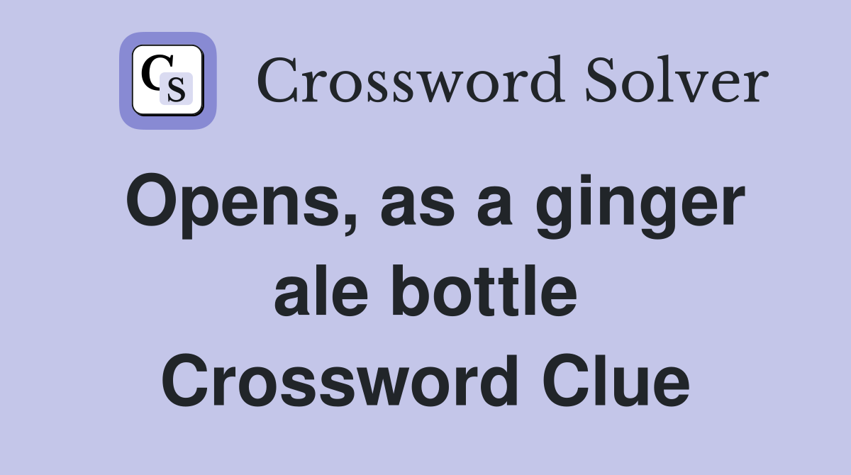 Opens, as a ginger ale bottle Crossword Clue