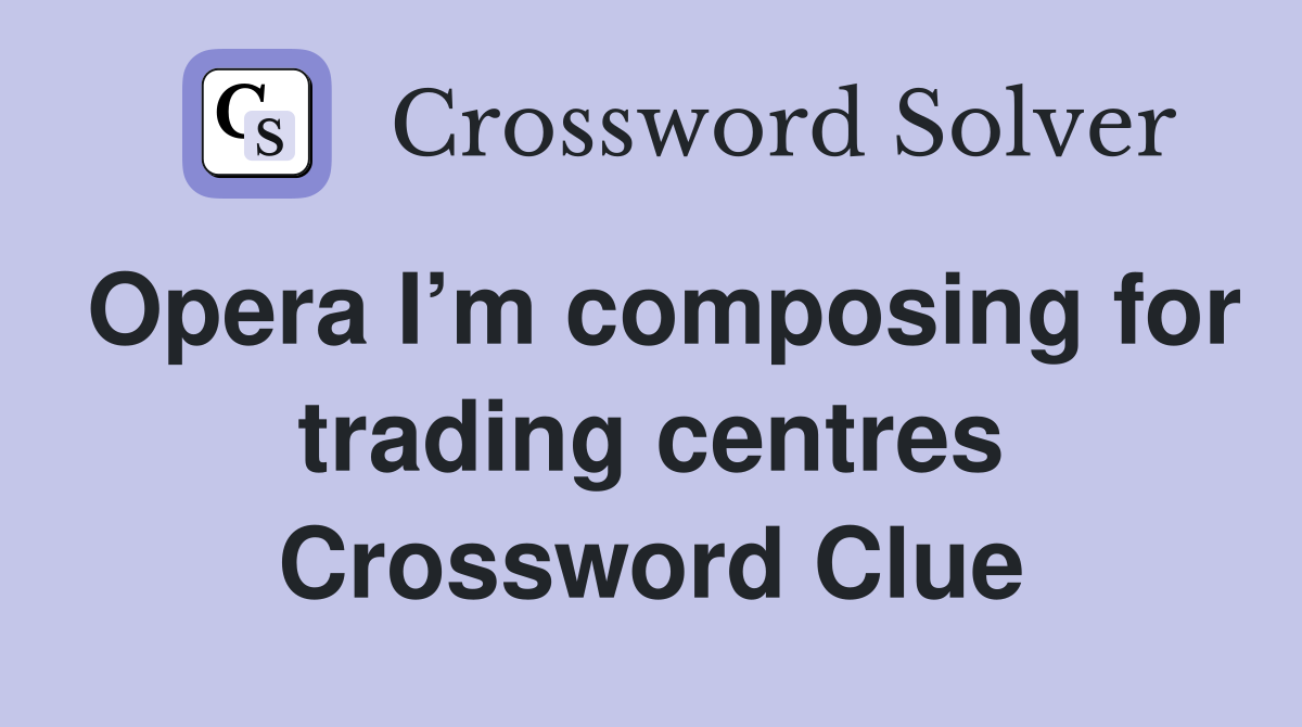 Opera I’m composing for trading centres Crossword Clue