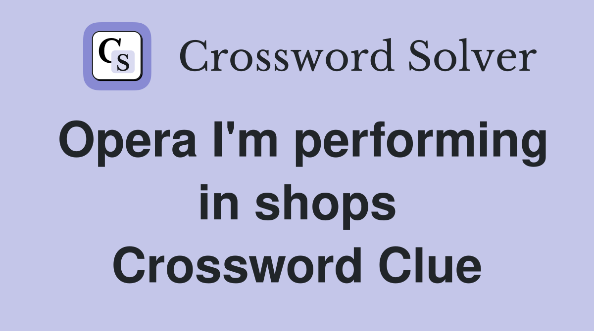 Opera I'm performing in shops Crossword Clue