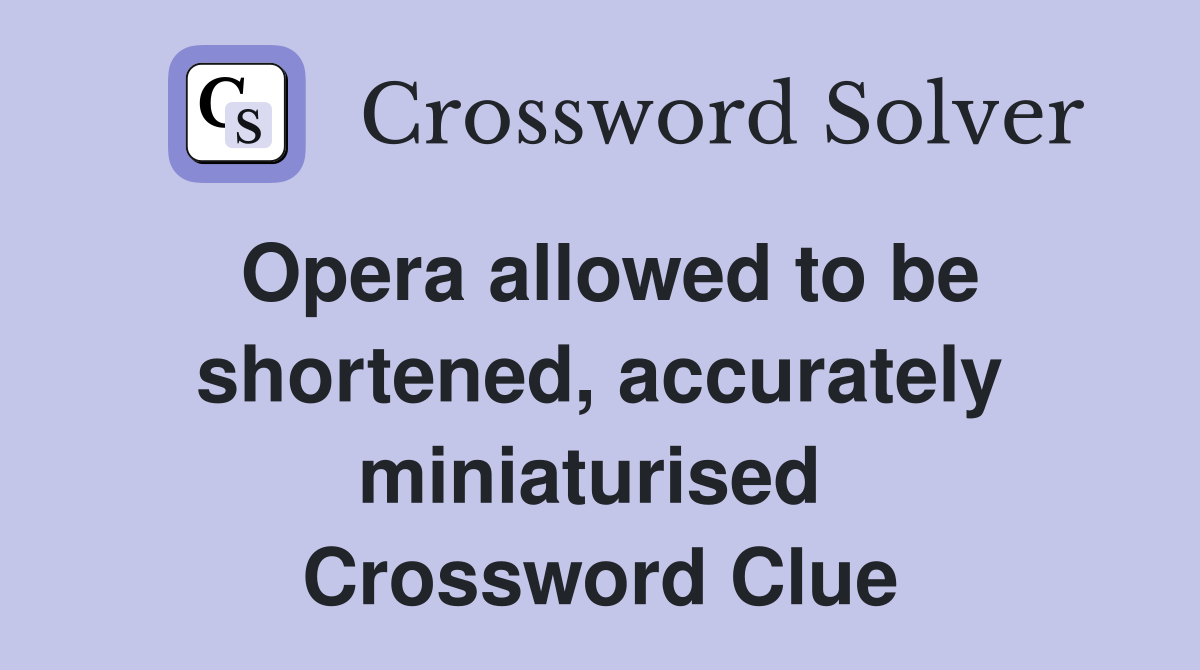 Opera allowed to be shortened, accurately miniaturised  Crossword Clue