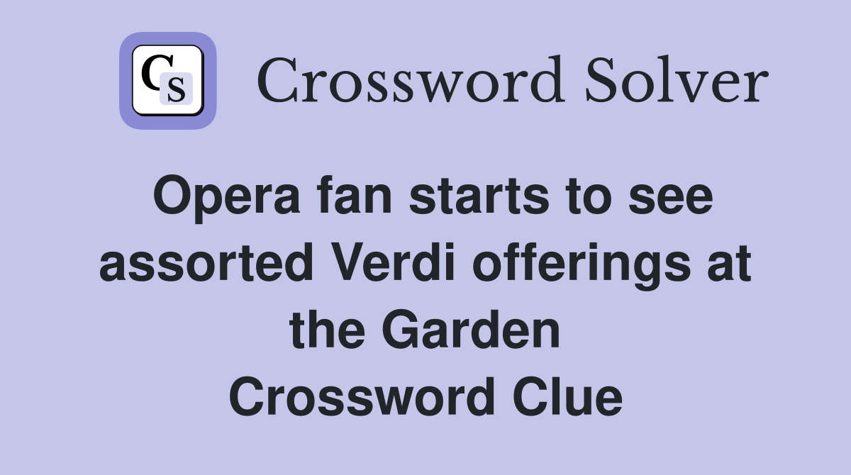 Opera fan starts to see assorted Verdi offerings at the Garden Crossword Clue