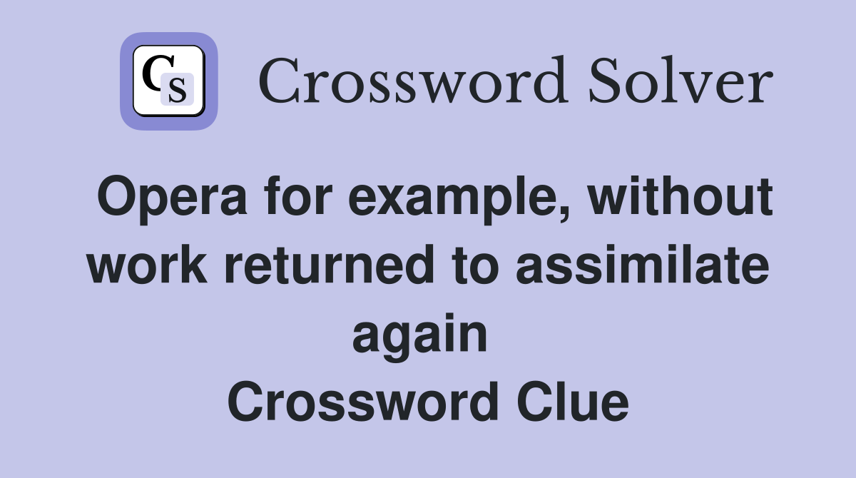 Opera for example, without work returned to assimilate again  Crossword Clue
