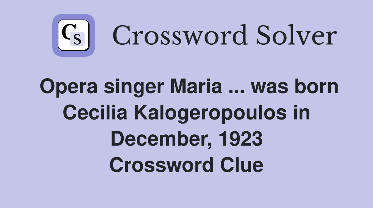 Opera singer Maria ... was born Cecilia Kalogeropoulos in December, 1923 Crossword Clue