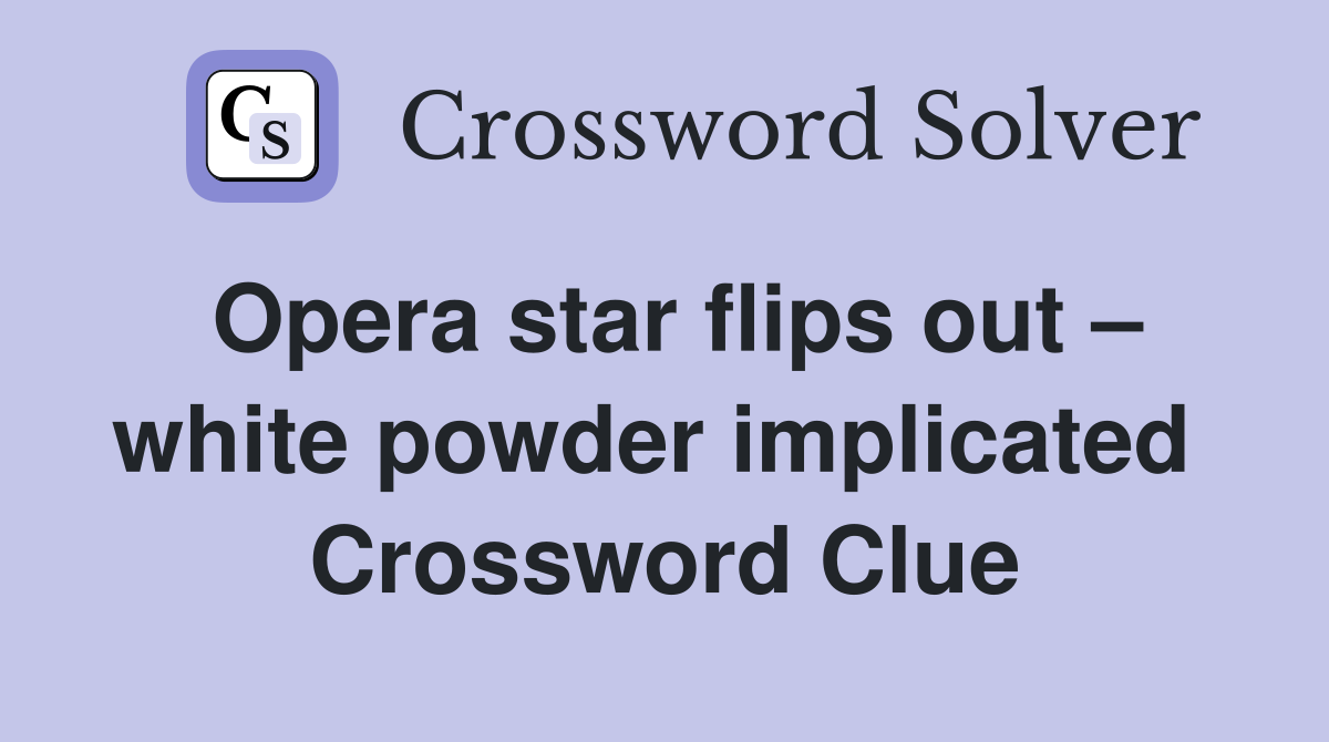 Opera star flips out – white powder implicated  Crossword Clue