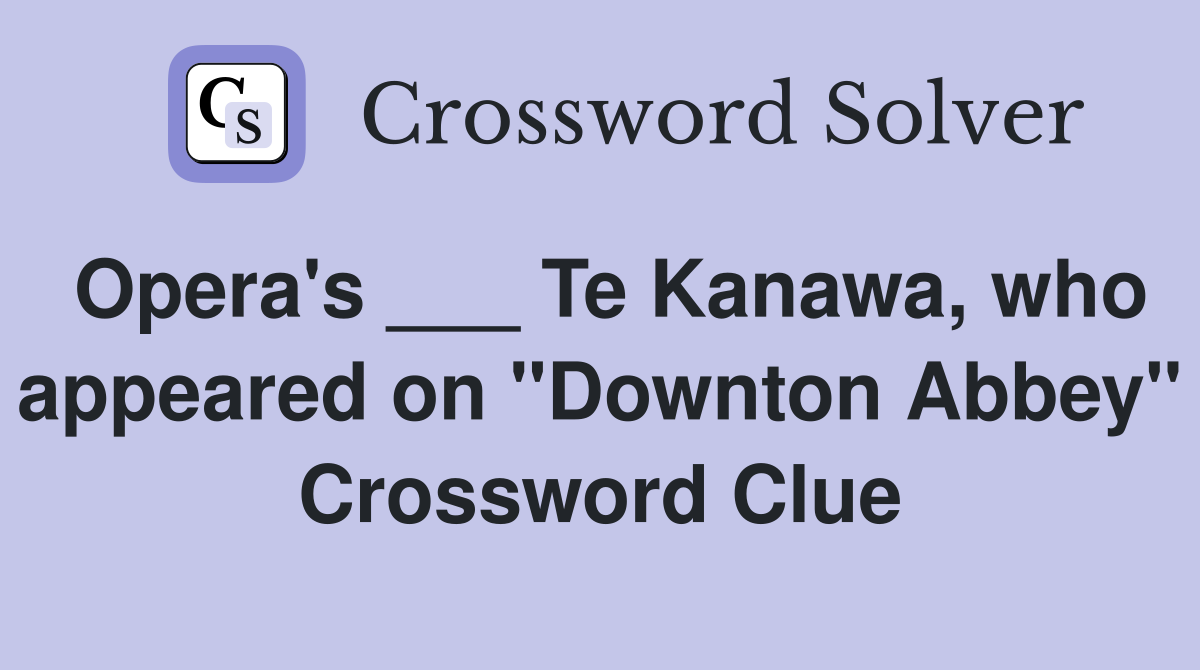 Opera's ___ Te Kanawa, who appeared on "Downton Abbey" Crossword Clue