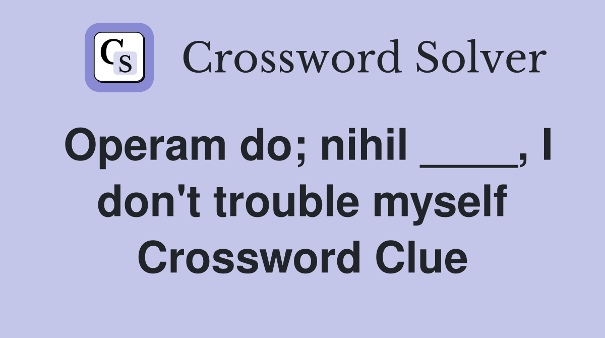 Operam do; nihil ____, I don't trouble myself Crossword Clue