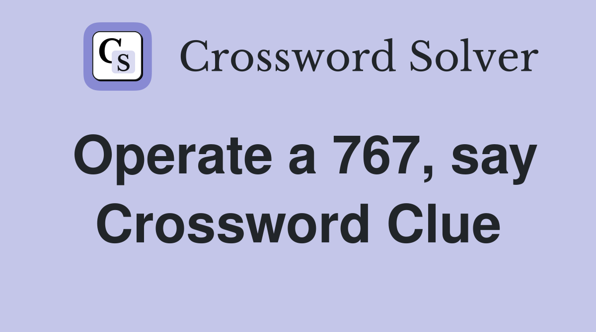 Operate a 767, say Crossword Clue