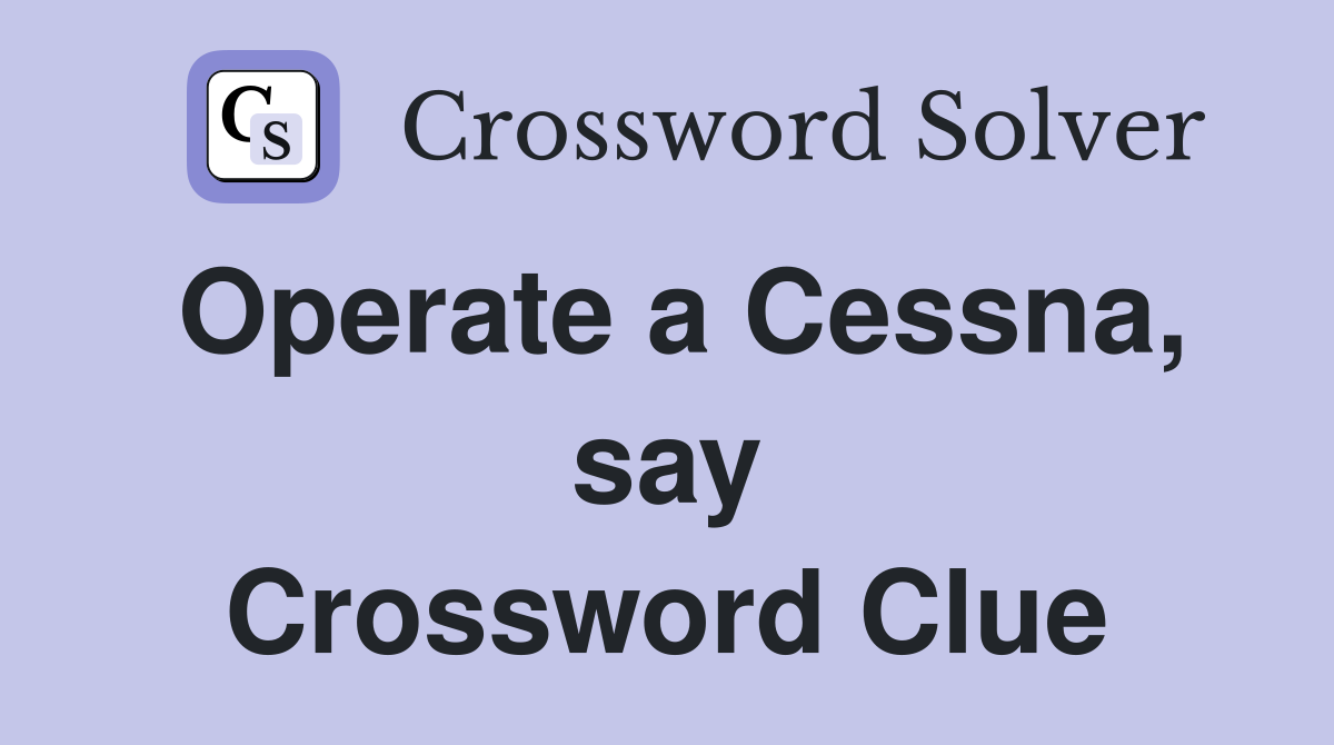 Operate a Cessna, say Crossword Clue