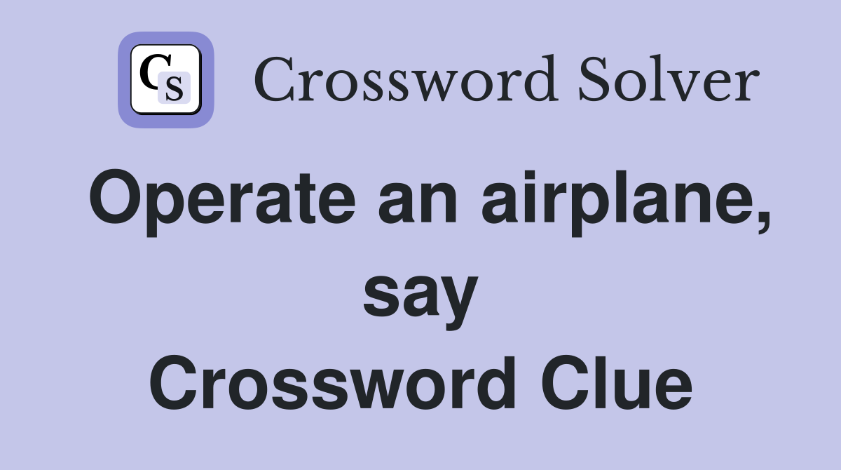 Operate an airplane, say Crossword Clue