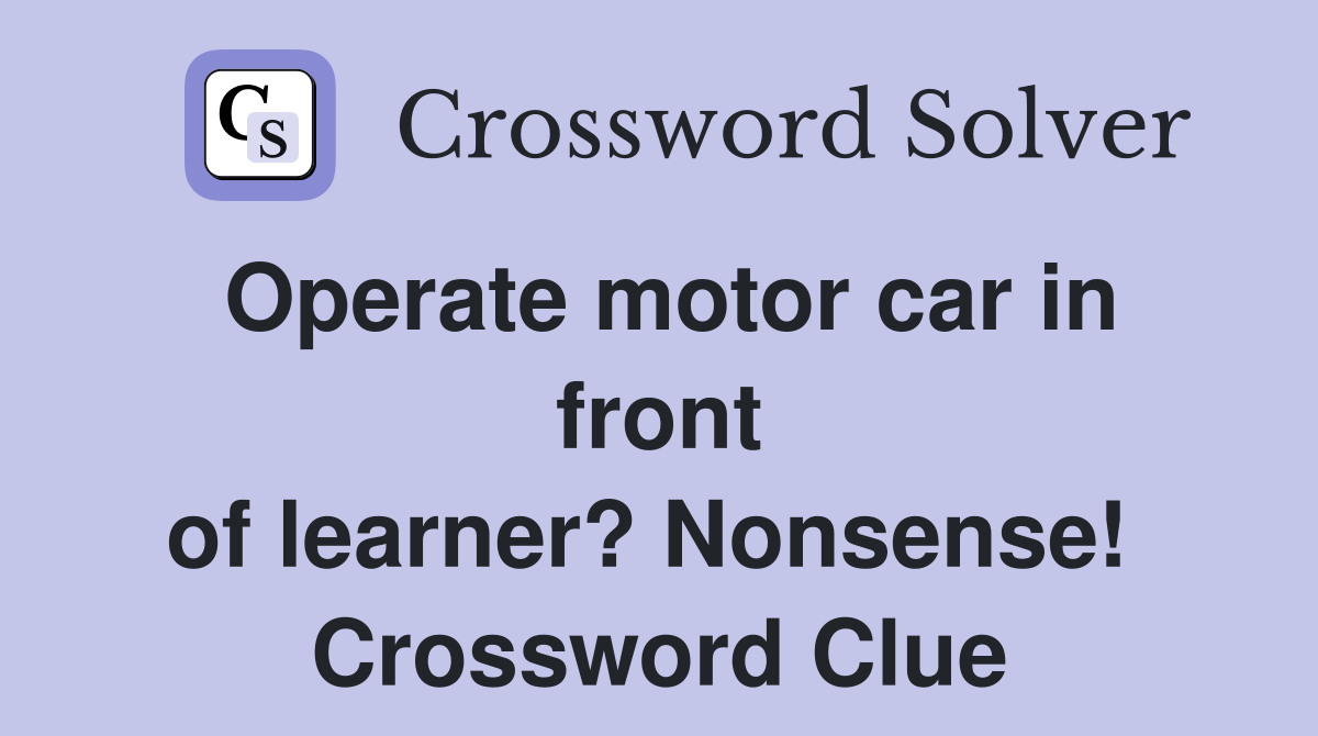 Operate motor car in front of learner? Nonsense!  Crossword Clue