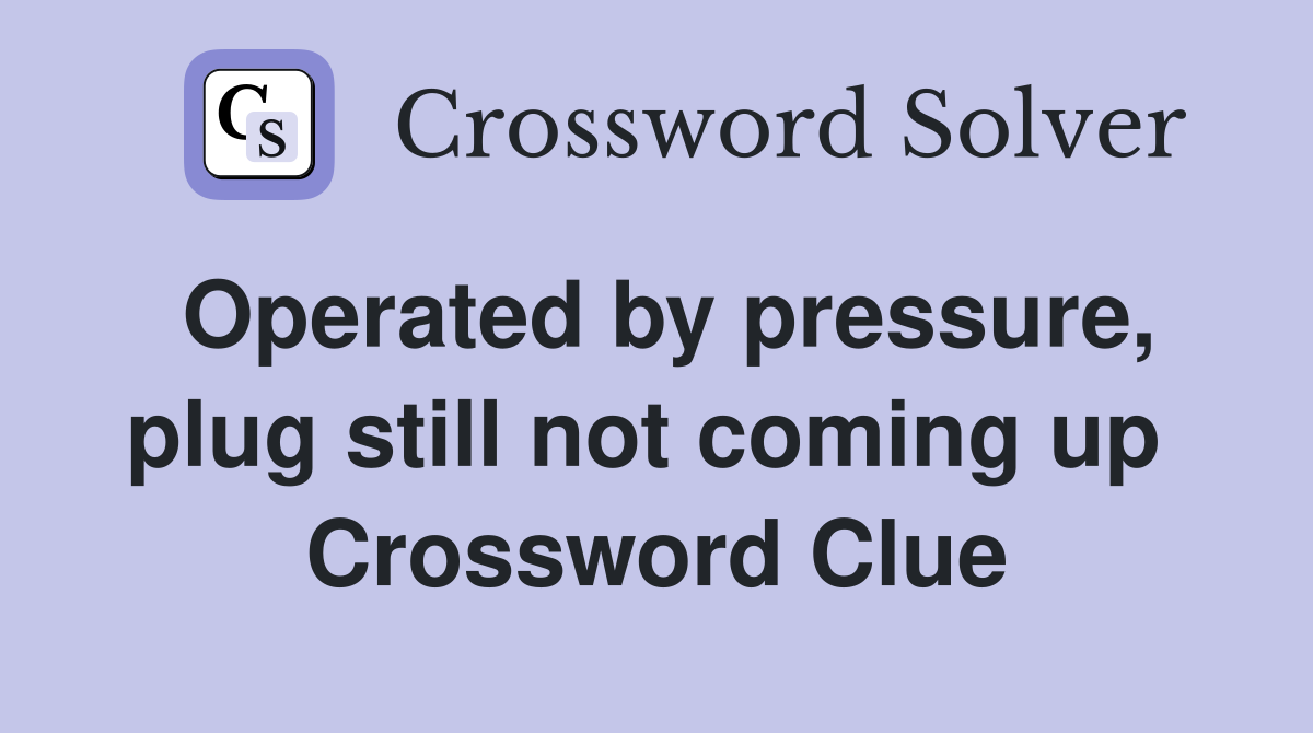 Operated by pressure, plug still not coming up  Crossword Clue