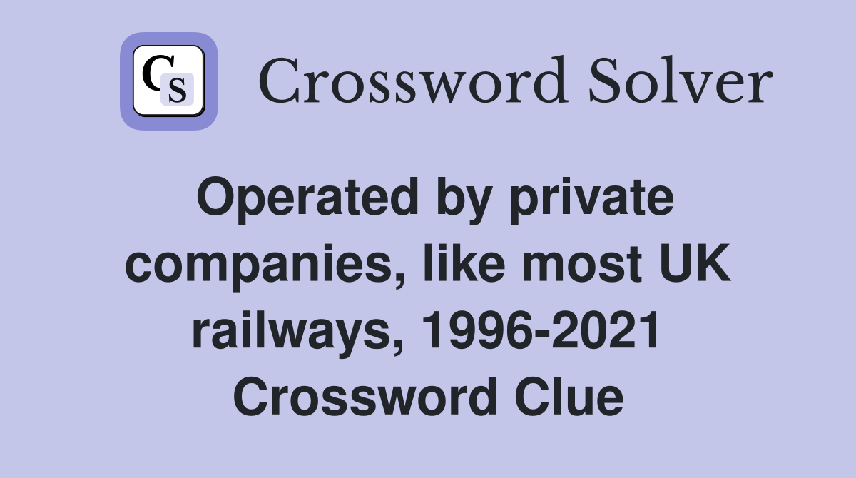 Operated by private companies, like most UK railways, 1996-2021 Crossword Clue