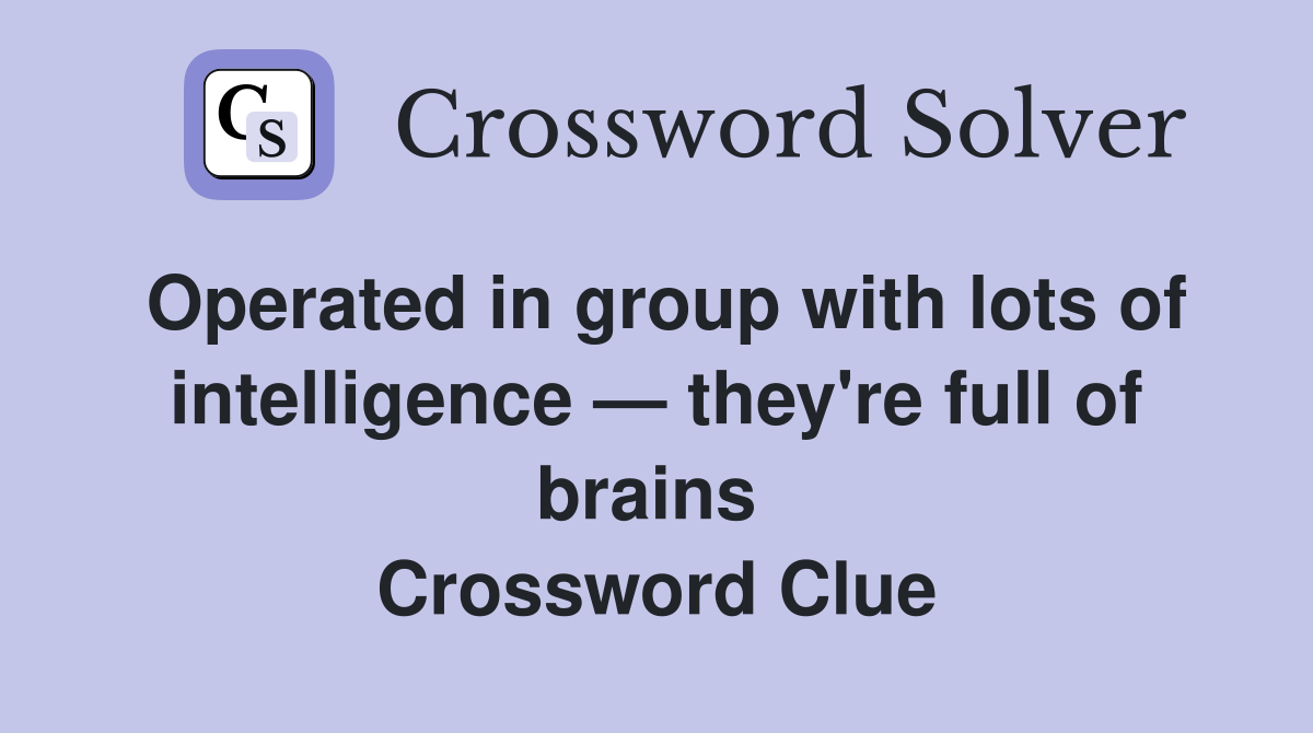 Operated in group with lots of intelligence — they're full of brains  Crossword Clue
