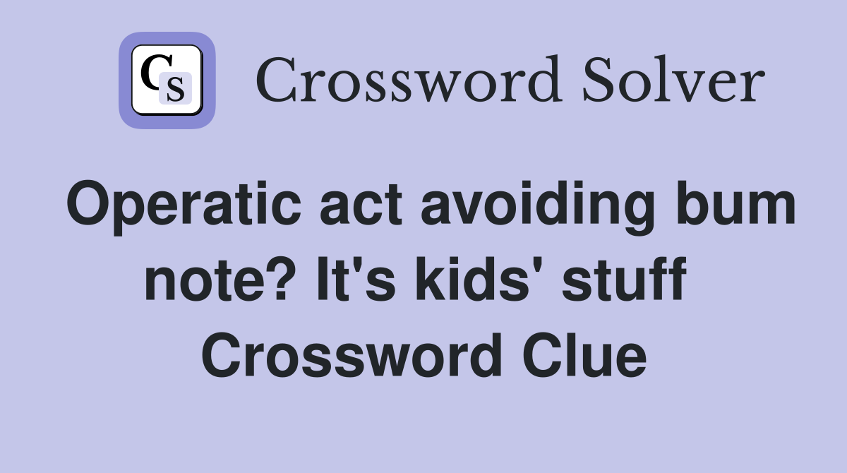 Operatic act avoiding bum note? It's kids' stuff  Crossword Clue