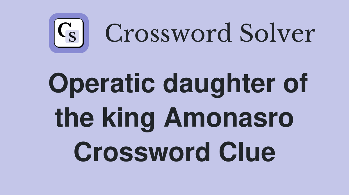 Operatic daughter of the king Amonasro Crossword Clue