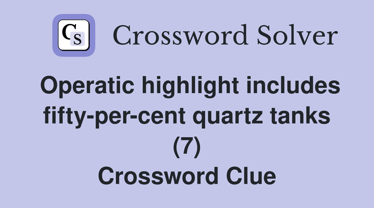 Operatic highlight includes fifty-per-cent quartz tanks (7) Crossword Clue