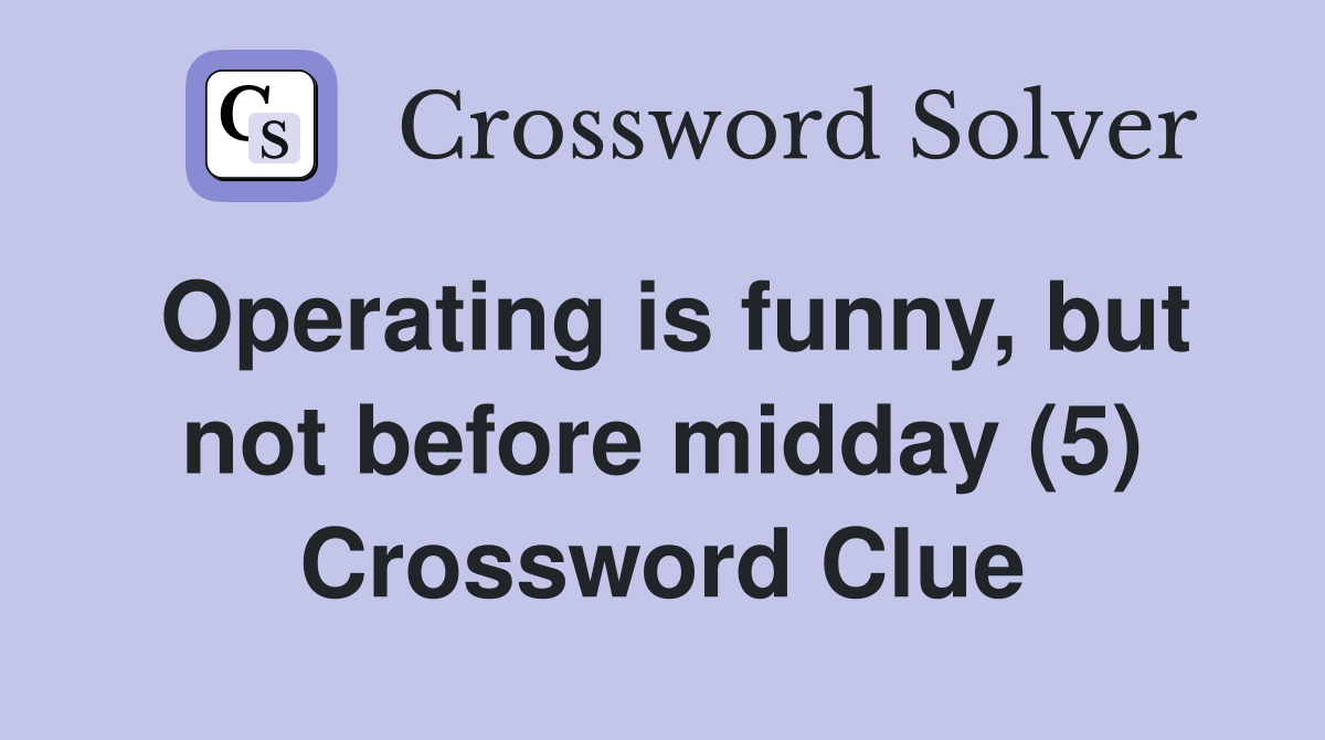 Operating is funny, but not before midday (5) Crossword Clue