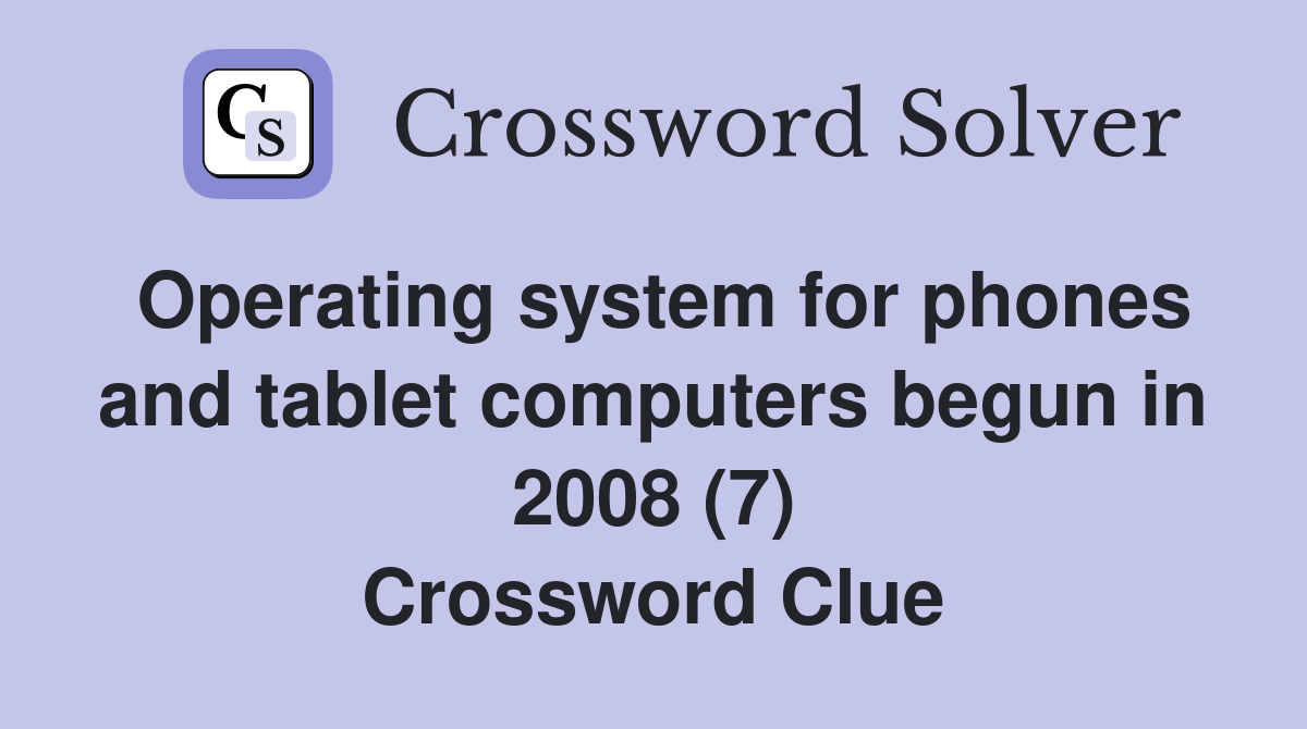 Operating system for phones and tablet computers begun in 2008 (7) Crossword Clue