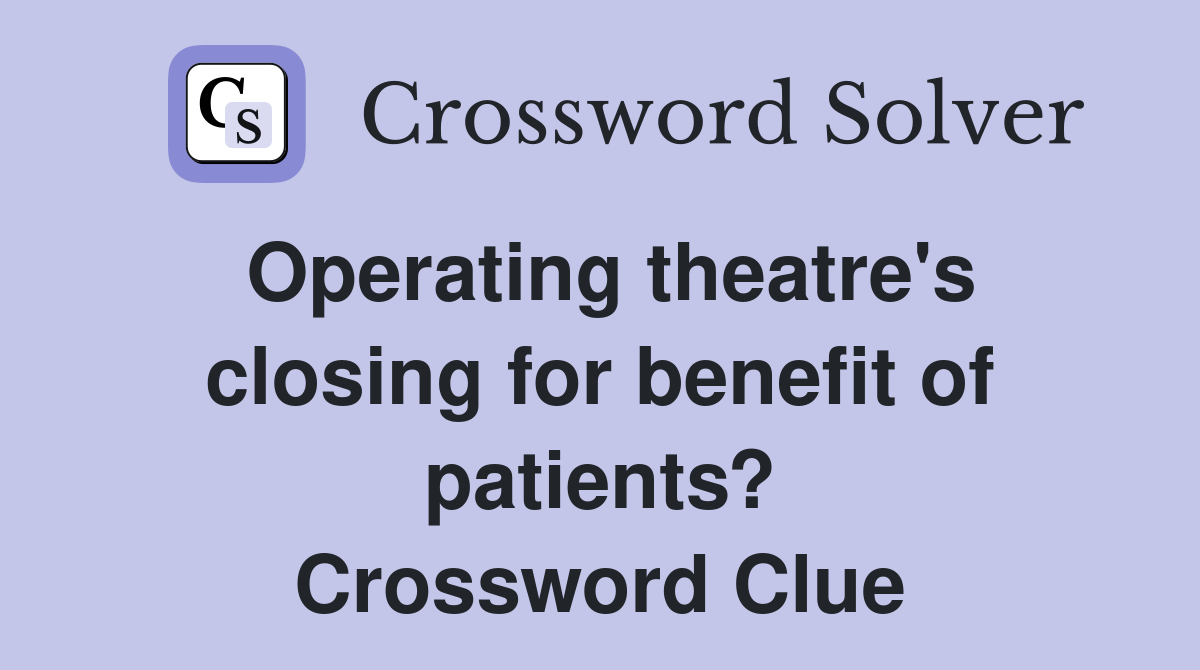 Operating theatre's closing for benefit of patients? Crossword Clue