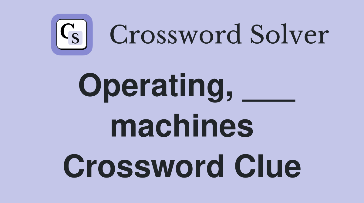 Operating, ___ machines Crossword Clue