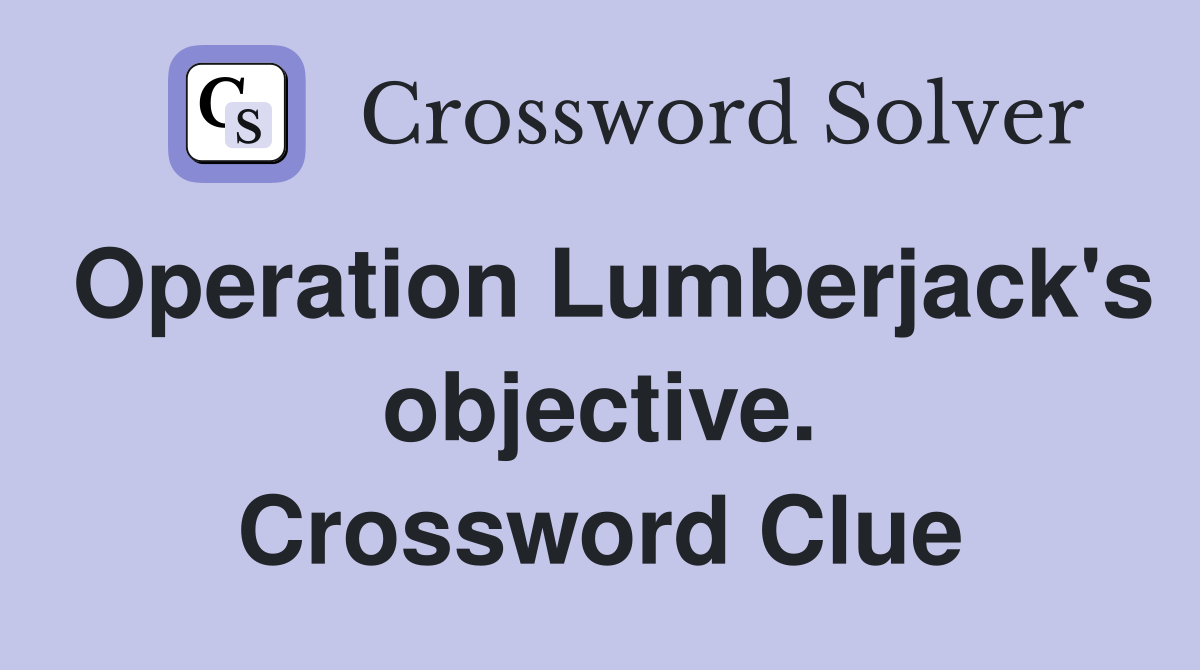 Operation Lumberjack's objective. Crossword Clue