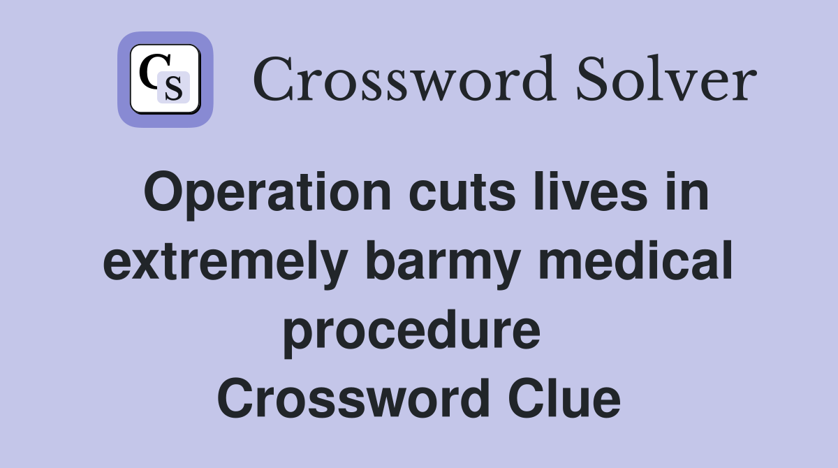 Operation cuts lives in extremely barmy medical procedure  Crossword Clue