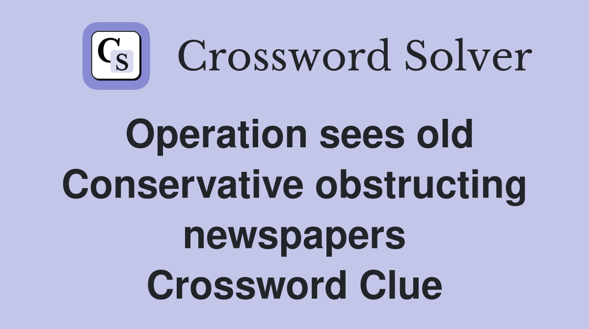 Operation sees old Conservative obstructing newspapers Crossword Clue
