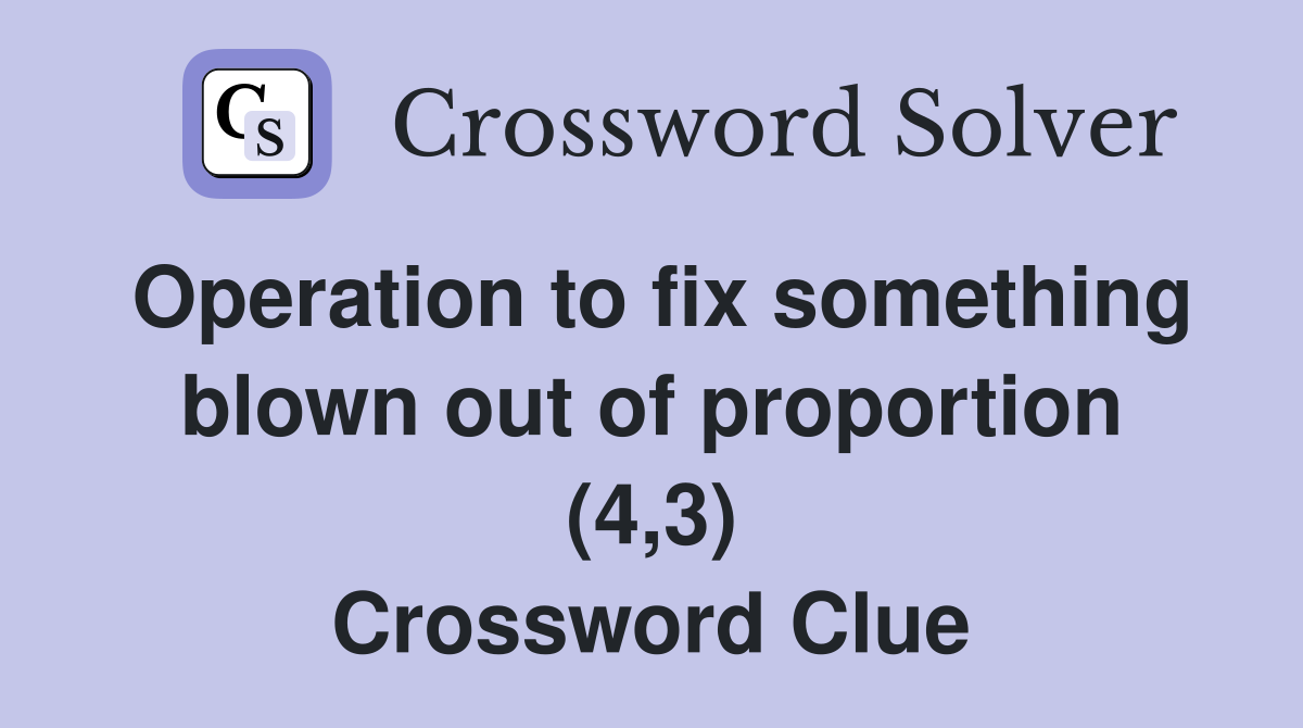 Operation to fix something blown out of proportion (4,3) Crossword Clue